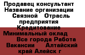 Продавец-консультант › Название организации ­ Связной › Отрасль предприятия ­ Кредитование › Минимальный оклад ­ 35 000 - Все города Работа » Вакансии   . Алтайский край,Алейск г.